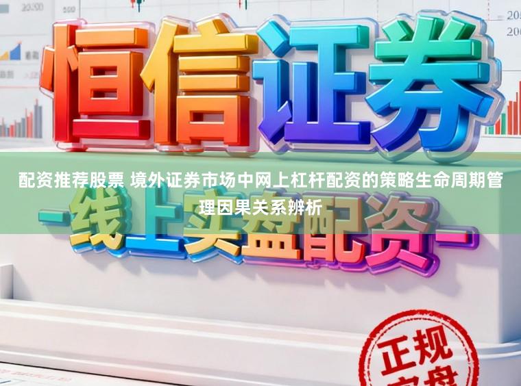配资推荐股票 境外证券市场中网上杠杆配资的策略生命周期管理因果关系辨析