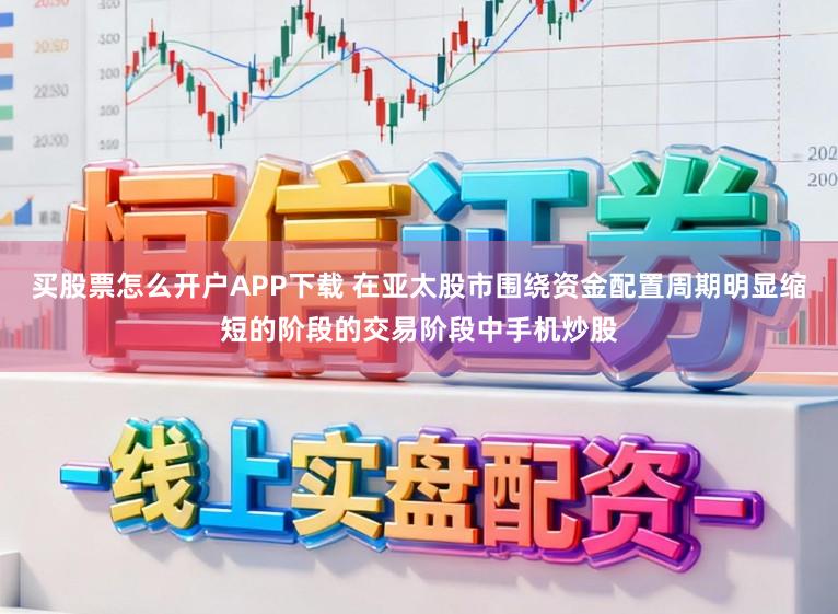 买股票怎么开户APP下载 在亚太股市围绕资金配置周期明显缩短的阶段的交易阶段中手机炒股
