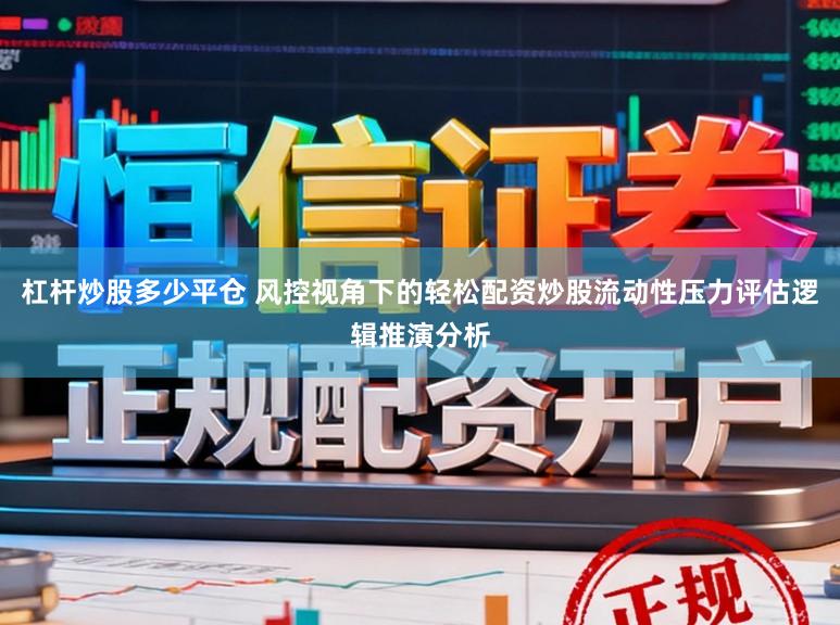 杠杆炒股多少平仓 风控视角下的轻松配资炒股流动性压力评估逻辑推演分析