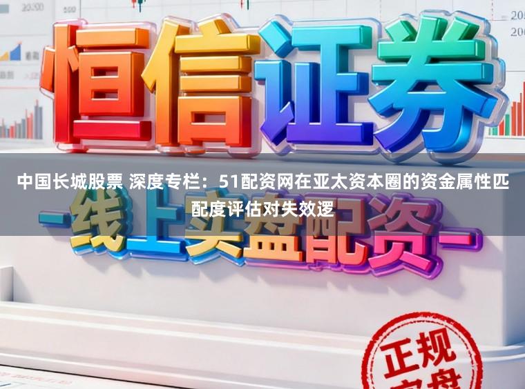 中国长城股票 深度专栏：51配资网在亚太资本圈的资金属性匹配度评估对失效逻