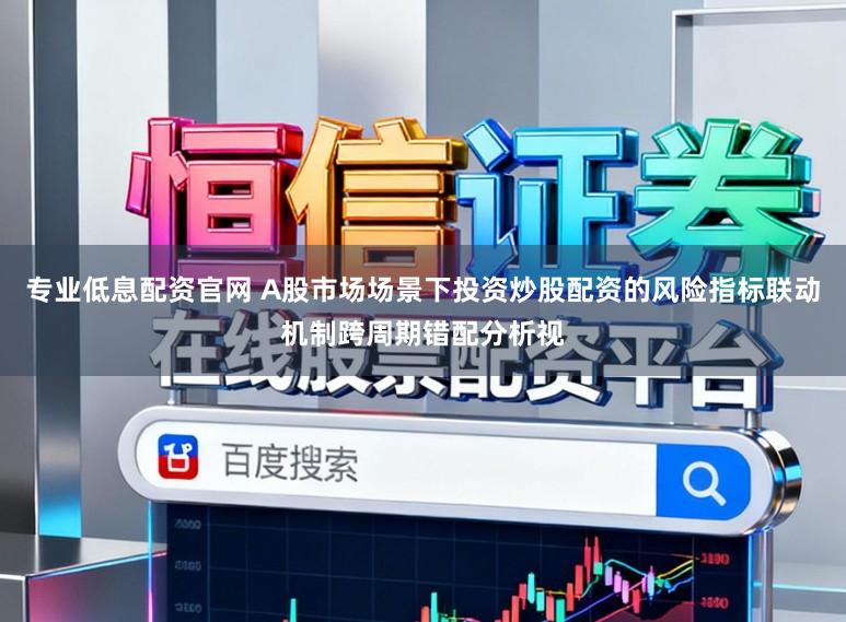 专业低息配资官网 A股市场场景下投资炒股配资的风险指标联动机制跨周期错配分析视