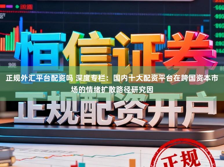 正规外汇平台配资吗 深度专栏：国内十大配资平台在跨国资本市场的情绪扩散路径研究因
