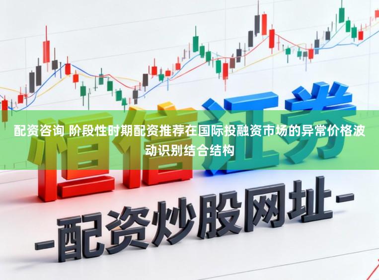 配资咨询 阶段性时期配资推荐在国际投融资市场的异常价格波动识别结合结构