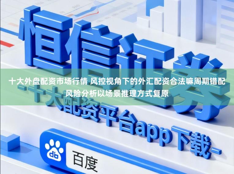 十大外盘配资市场行情 风控视角下的外汇配资合法嘛周期错配风险分析以场景推理方式复原
