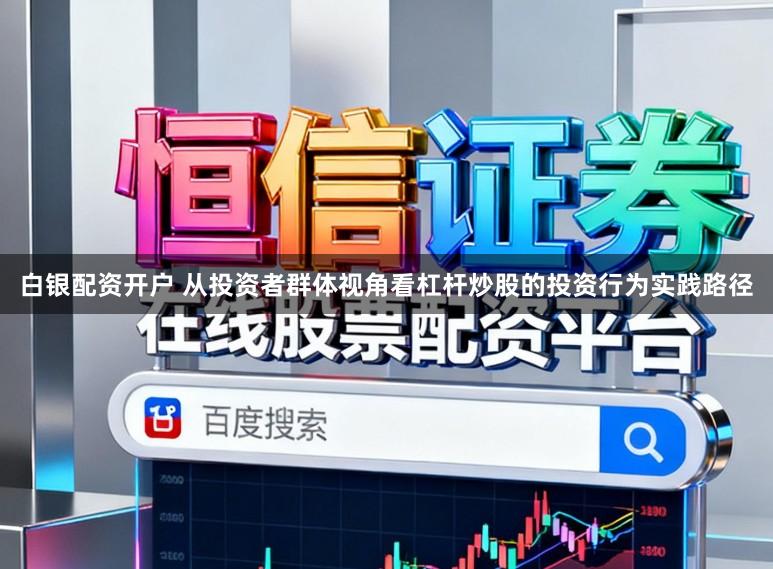 白银配资开户 从投资者群体视角看杠杆炒股的投资行为实践路径