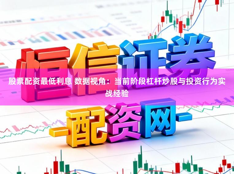 股票配资最低利息 数据视角：当前阶段杠杆炒股与投资行为实战经验
