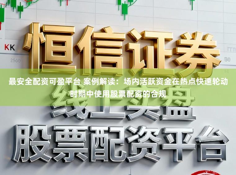 最安全配资可盈平台 案例解读：场内活跃资金在热点快速轮动时期中使用股票配资的合规