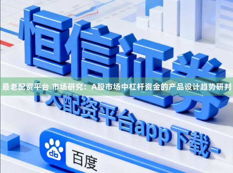 最老配资平台 市场研究：A股市场中杠杆资金的产品设计趋势研判