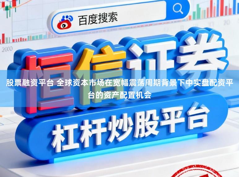 股票融资平台 全球资本市场在宽幅震荡周期背景下中实盘配资平台的资产配置机会