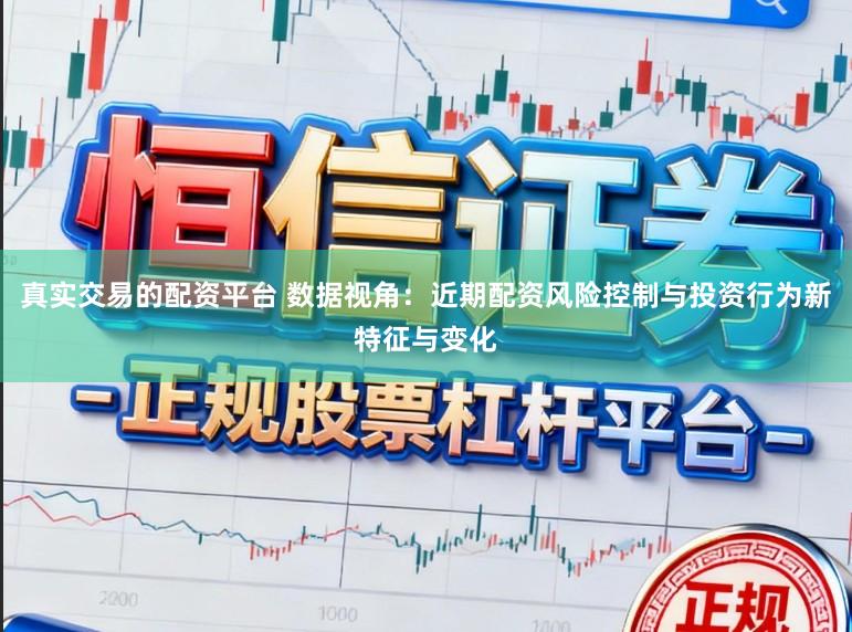 真实交易的配资平台 数据视角：近期配资风险控制与投资行为新特征与变化