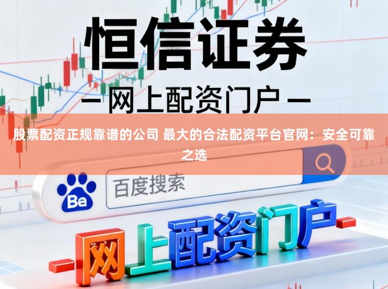 股票配资正规靠谱的公司 最大的合法配资平台官网：安全可靠之选