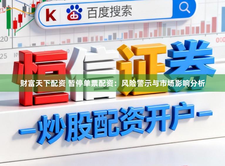 财富天下配资 暂停单票配资：风险警示与市场影响分析