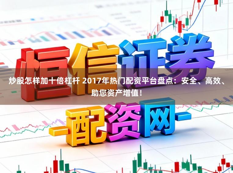 炒股怎样加十倍杠杆 2017年热门配资平台盘点：安全、高效、助您资产增值！