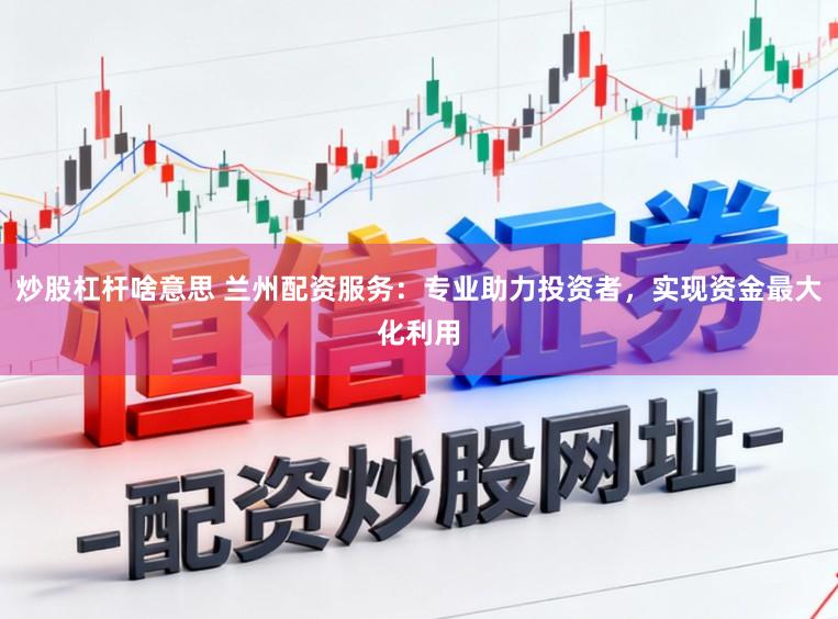 炒股杠杆啥意思 兰州配资服务：专业助力投资者，实现资金最大化利用