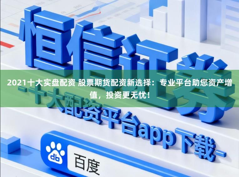 2021十大实盘配资 股票期货配资新选择：专业平台助您资产增值，投资更无忧！