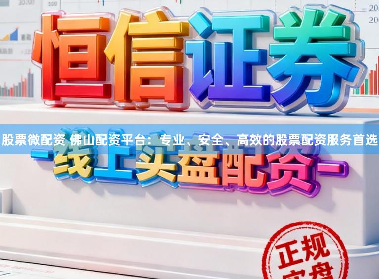 股票微配资 佛山配资平台：专业、安全、高效的股票配资服务首选