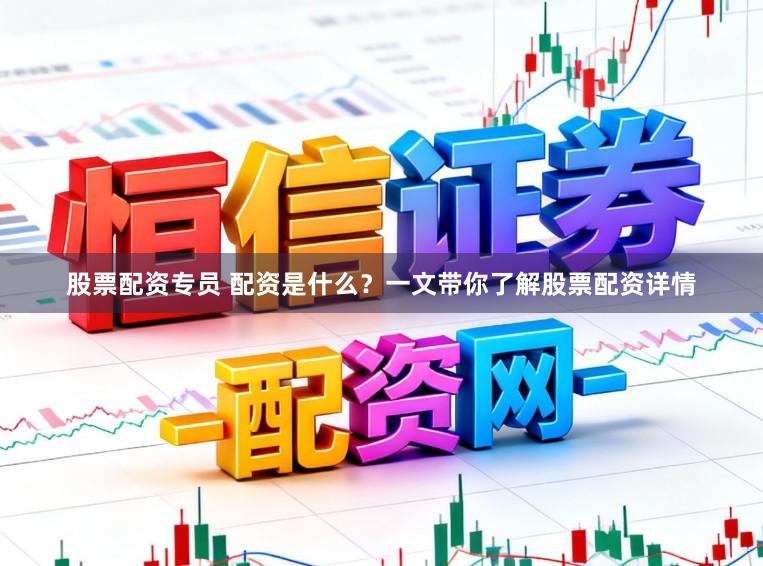 股票配资专员 配资是什么？一文带你了解股票配资详情
