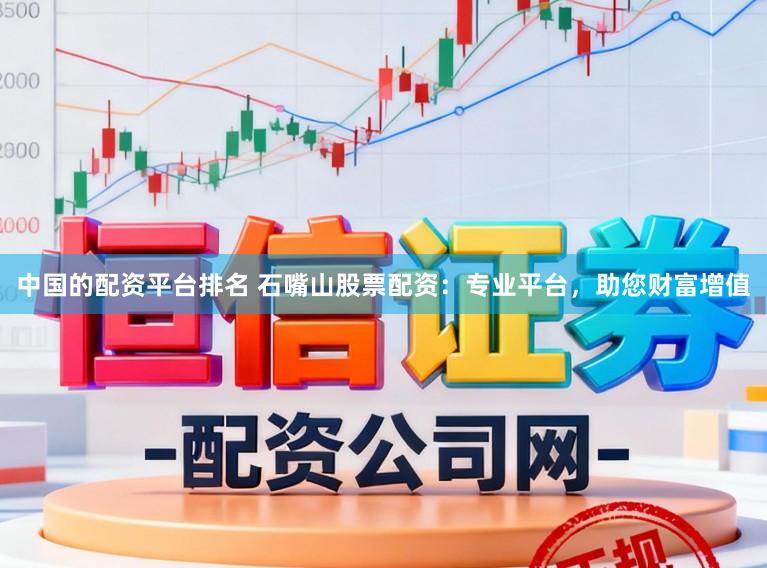 中国的配资平台排名 石嘴山股票配资：专业平台，助您财富增值