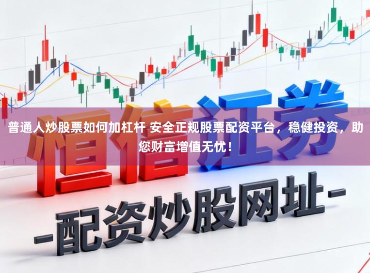 普通人炒股票如何加杠杆 安全正规股票配资平台,稳健投资,助您财富增值无忧!