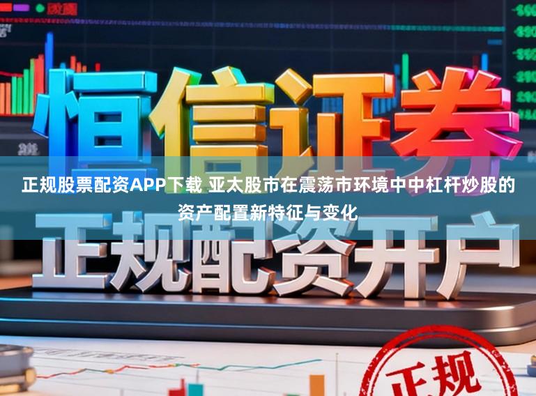 正规股票配资APP下载 亚太股市在震荡市环境中中杠杆炒股的资产配置新特征与变化