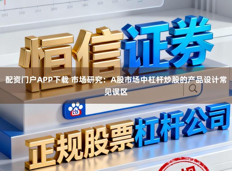 配资门户APP下载 市场研究：A股市场中杠杆炒股的产品设计常见误区