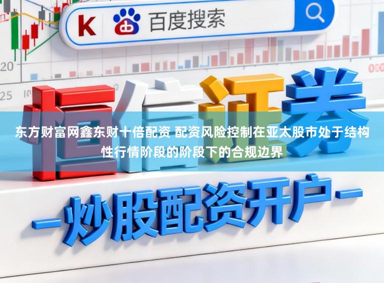 东方财富网鑫东财十倍配资 配资风险控制在亚太股市处于结构性行情阶段的阶段下的合规边界