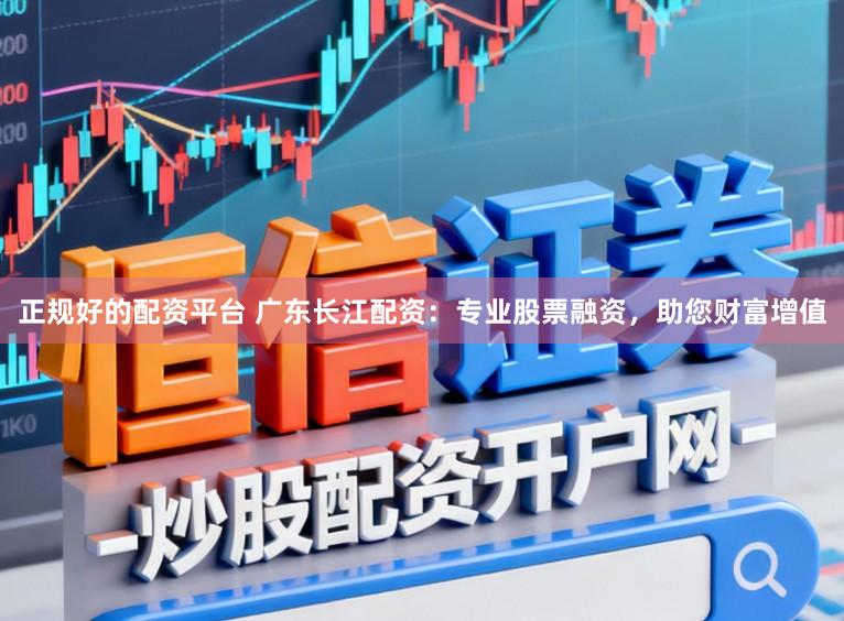 正规好的配资平台 广东长江配资：专业股票融资，助您财富增值