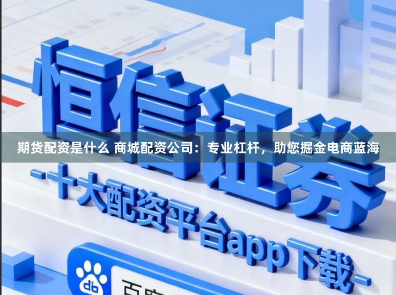 期货配资是什么 商城配资公司：专业杠杆，助您掘金电商蓝海
