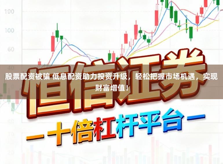 股票配资被骗 低息配资助力投资升级,轻松把握市场机遇,实现财富增值!
