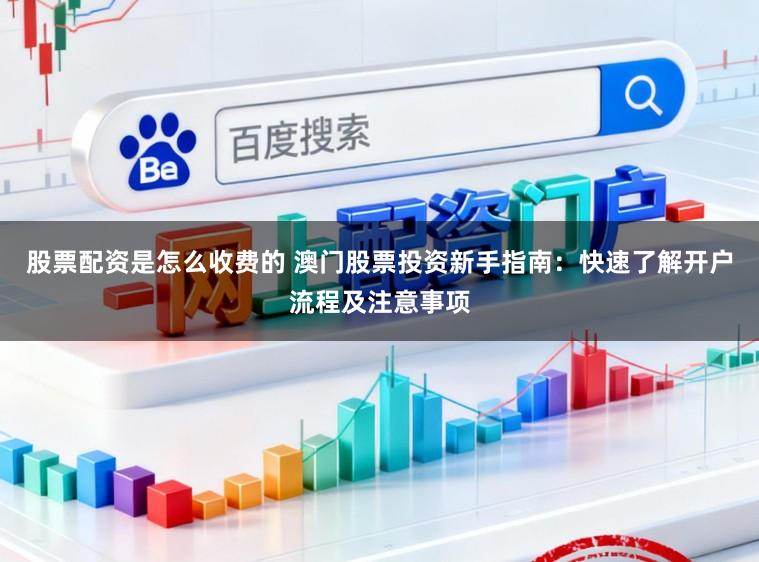 股票配资是怎么收费的 澳门股票投资新手指南：快速了解开户流程及注意事项