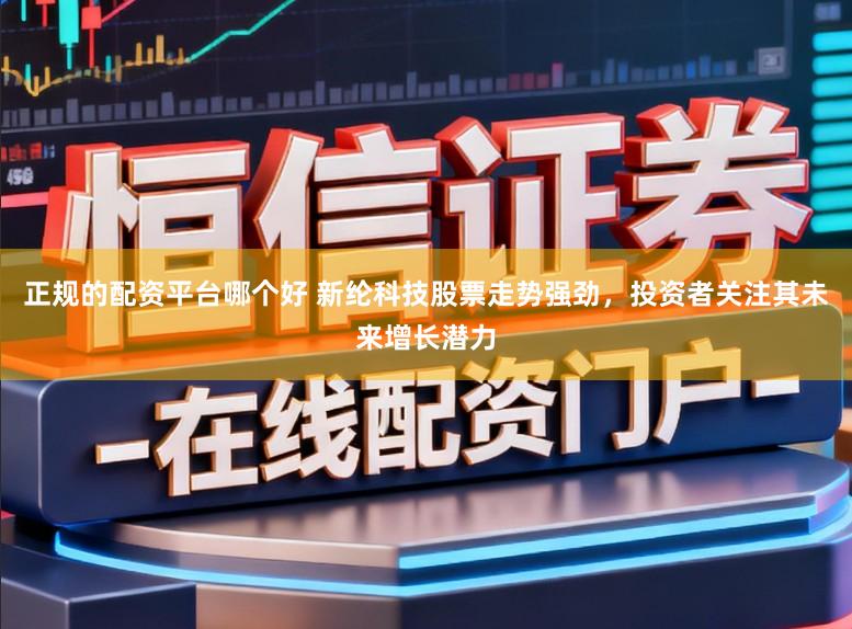 正规的配资平台哪个好 新纶科技股票走势强劲,投资者关注其未来增长潜力