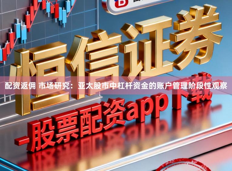 配资返佣 市场研究:亚太股市中杠杆资金的账户管理阶段性观察