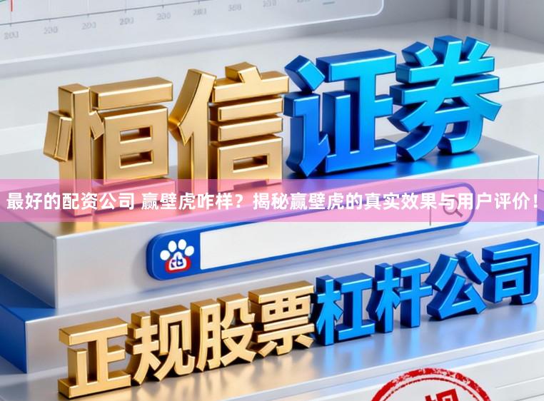 最好的配资公司 赢壁虎咋样?揭秘赢壁虎的真实效果与用户评价!