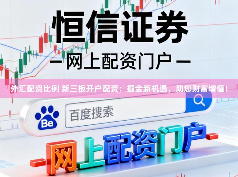 外汇配资比例 新三板开户配资：掘金新机遇，助您财富增值！