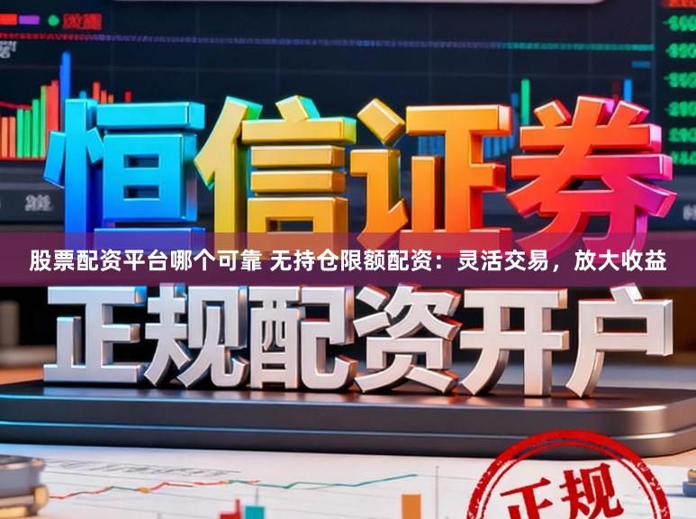 股票配资平台哪个可靠 无持仓限额配资:灵活交易,放大收益