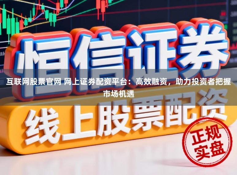 互联网股票官网 网上证券配资平台：高效融资，助力投资者把握市场机遇