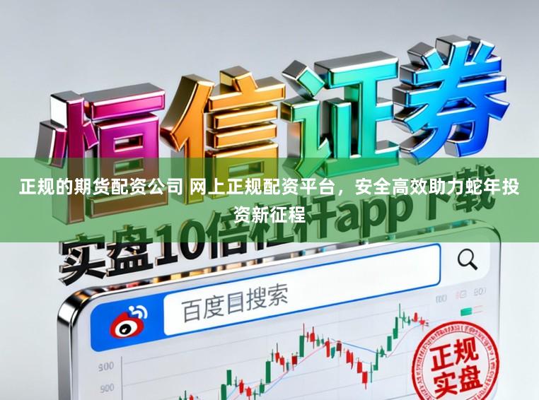 正规的期货配资公司 网上正规配资平台，安全高效助力蛇年投资新征程