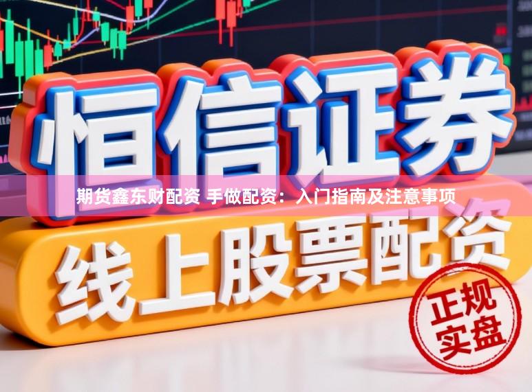 期货鑫东财配资 手做配资：入门指南及注意事项
