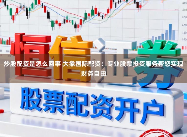 炒股配资是怎么回事 大象国际配资：专业股票投资服务帮您实现财务自由