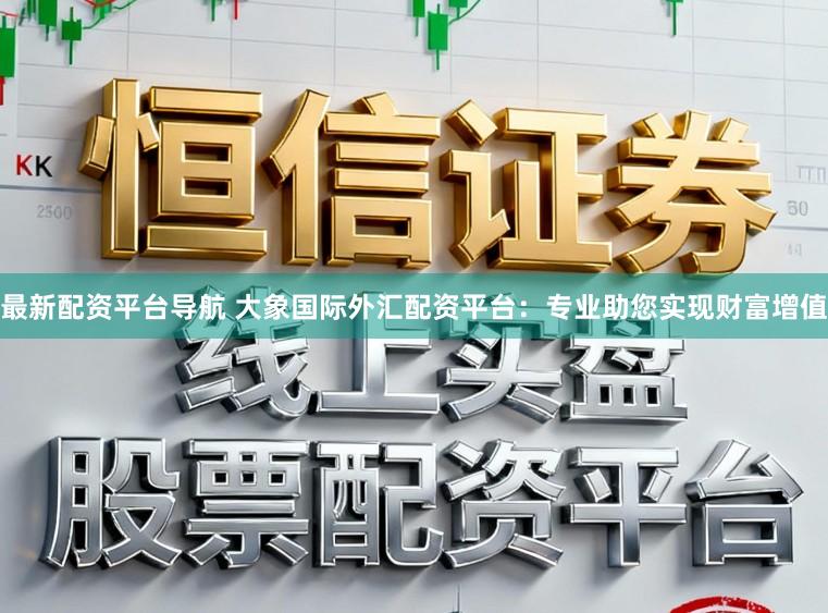 最新配资平台导航 大象国际外汇配资平台：专业助您实现财富增值