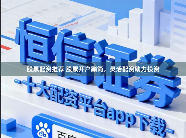 股票配资推荐 股票开户蹦简，灵活配资助力投资