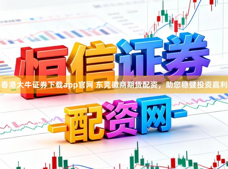 香港大牛证券下载app官网 东莞徽商期货配资，助您稳健投资赢利