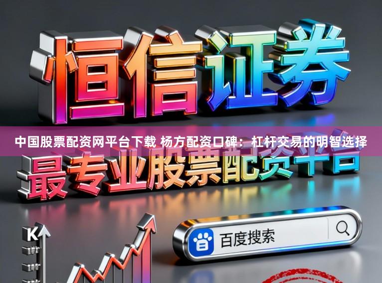 中国股票配资网平台下载 杨方配资口碑：杠杆交易的明智选择