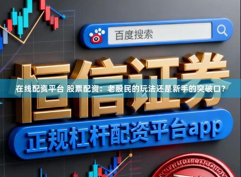 在线配资平台 股票配资：老股民的玩法还是新手的突破口？