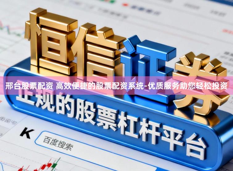邢台股票配资 高效便捷的股票配资系统-优质服务助您轻松投资
