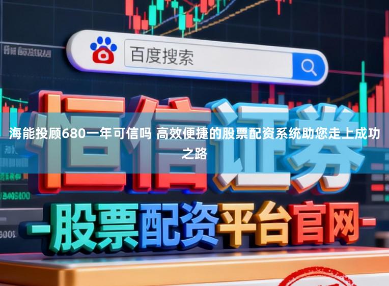 海能投顾680一年可信吗 高效便捷的股票配资系统助您走上成功之路