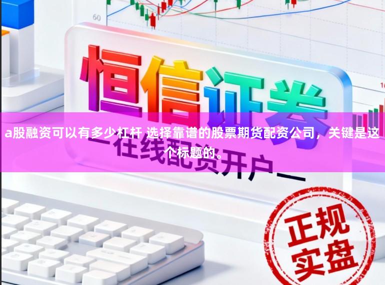 a股融资可以有多少杠杆 选择靠谱的股票期货配资公司，关键是这个标题的。