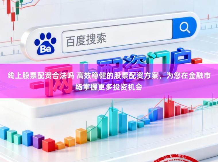 线上股票配资合法吗 高效稳健的股票配资方案，为您在金融市场掌握更多投资机会