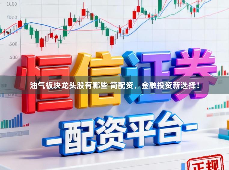 油气板块龙头股有哪些 简配资，金融投资新选择！