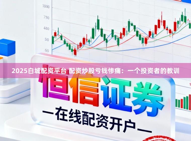 2025白城配资平台 配资炒股亏钱惨痛：一个投资者的教训